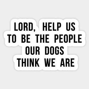 Lord, help us to be the people our dogs think we are. Sticker